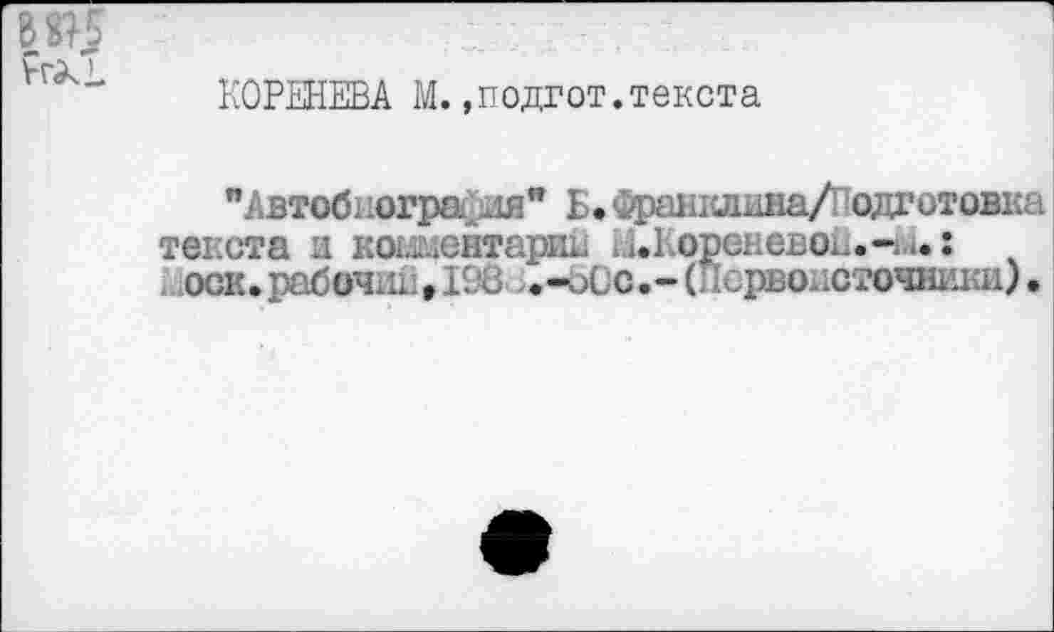 ﻿КОРЕНЕВА М..подгот.текста
"Автобиогра,ля" Б* Франклина/1 одготовка текста и кошентарии ЕиКореневои.-ы.: ,. оси• рабочш., 198 . -Хс. - (Первоисточники).